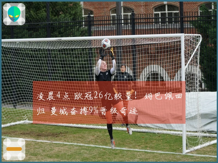 凌晨4点 欧冠26亿较量！姆巴佩回归 曼城奋搏9%晋级奇迹