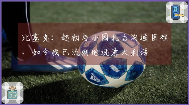 比塞克：起初与小因扎吉沟通困难，如今我已流利地说意大利语