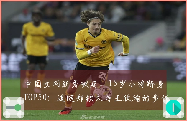 中国女网新秀破局！15岁小将跻身TOP50：追随郑钦文与王欣瑜的步伐