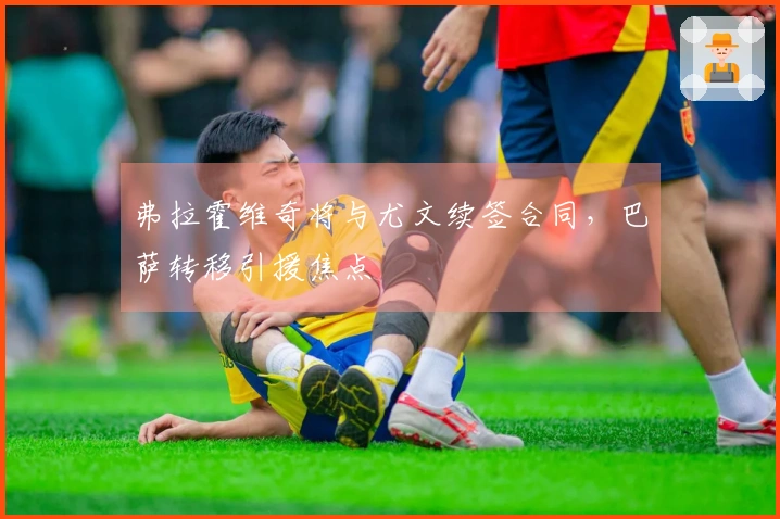 弗拉霍维奇将与尤文续签合同，巴萨转移引援焦点