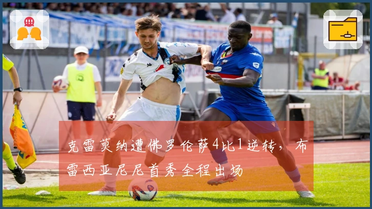 克雷莫纳遭佛罗伦萨4比1逆转，布雷西亚尼尼首秀全程出场