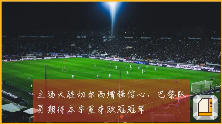 主场大胜切尔西增强信心，巴黎队员期待本季重夺欧冠冠军