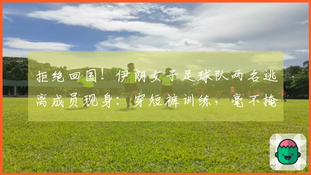 拒绝回国！伊朗女子足球队两名逃离成员现身：穿短裤训练，毫不掩饰的笑容