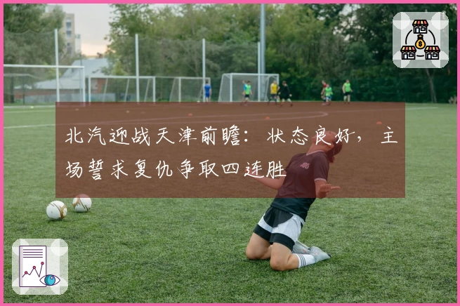 北汽迎战天津前瞻：状态良好，主场誓求复仇争取四连胜