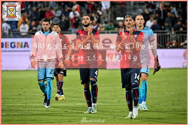 NBA首发五虎谁最强？湖人前10分独占鳌头，0号特工5天狂飙114分