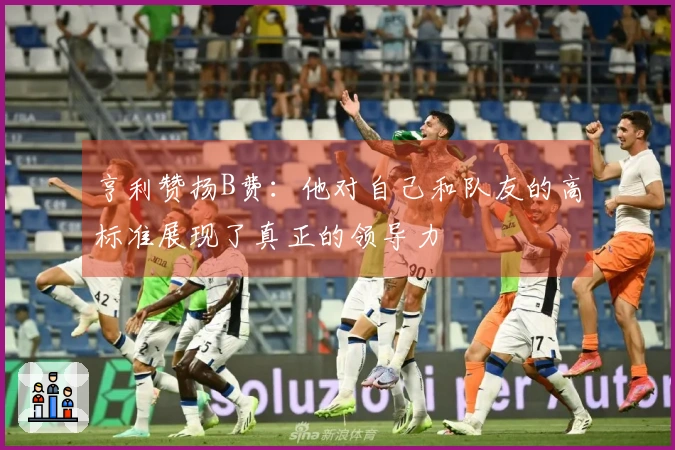 亨利赞扬B费：他对自己和队友的高标准展现了真正的领导力