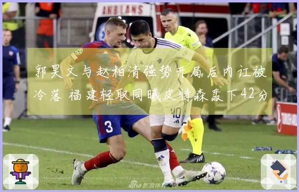 郭昊文与赵柏清强势开局后内讧被冷落 福建轻取同曦皮特森轰下42分7助攻7篮板