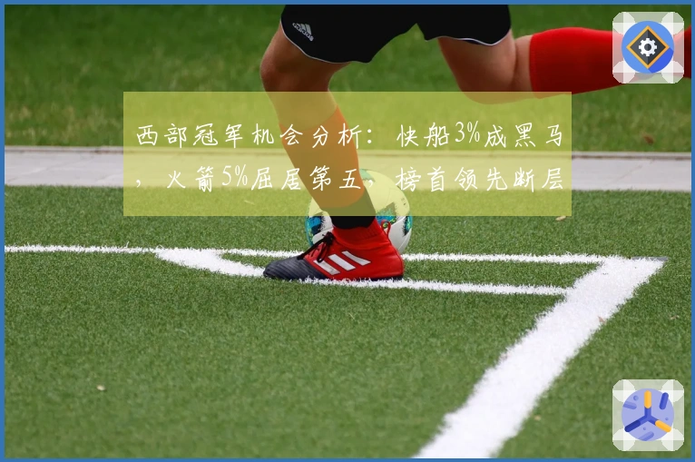 西部冠军机会分析：快船3%成黑马，火箭5%屈居第五，榜首领先断层50%