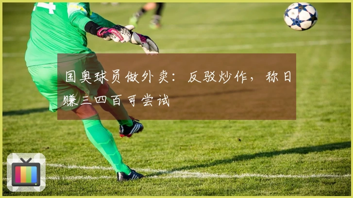 国奥球员做外卖：反驳炒作，称日赚三四百可尝试