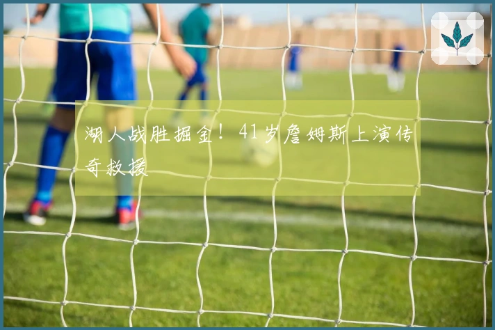 湖人战胜掘金！41岁詹姆斯上演传奇救援