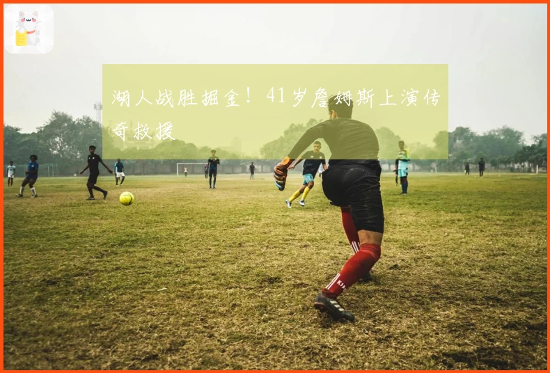 湖人战胜掘金！41岁詹姆斯上演传奇救援