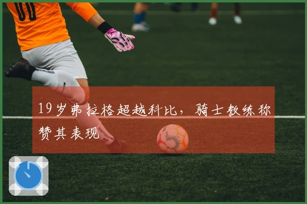 19岁弗拉格超越科比，骑士教练称赞其表现