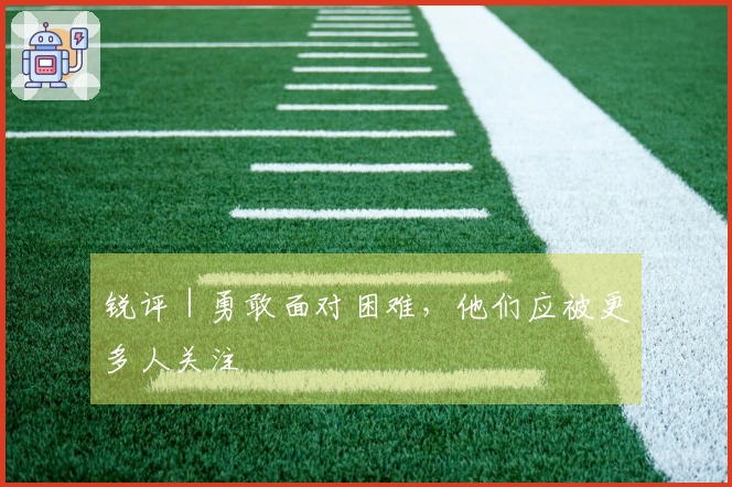 锐评｜勇敢面对困难，他们应被更多人关注